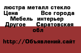 люстра металл стекло › Цена ­ 1 000 - Все города Мебель, интерьер » Другое   . Саратовская обл.